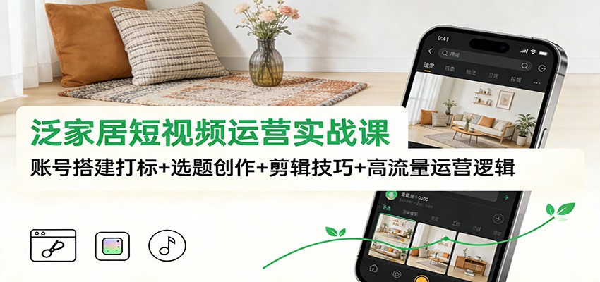 泛家居短视频运营实战课:账号搭建打标+选题创作+剪辑技巧+高流量运营逻辑-小目标云网创