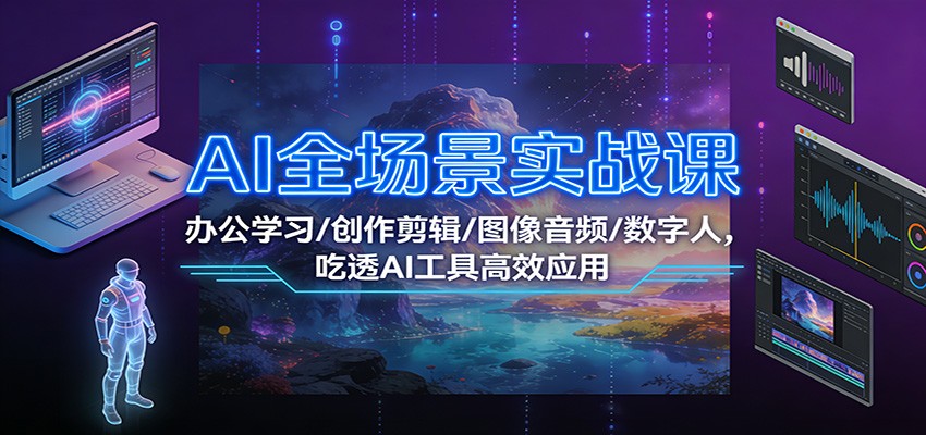 AI全场景实战课：办公学习/创作剪辑/图像音频/数字人，吃透AI工具高效应用-创富云网创