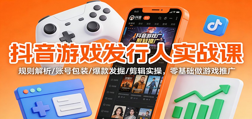 抖音游戏发行人实战课：规则解析/账号包装/爆款发掘 /剪辑实操，零基础做游戏推广-创富云网创