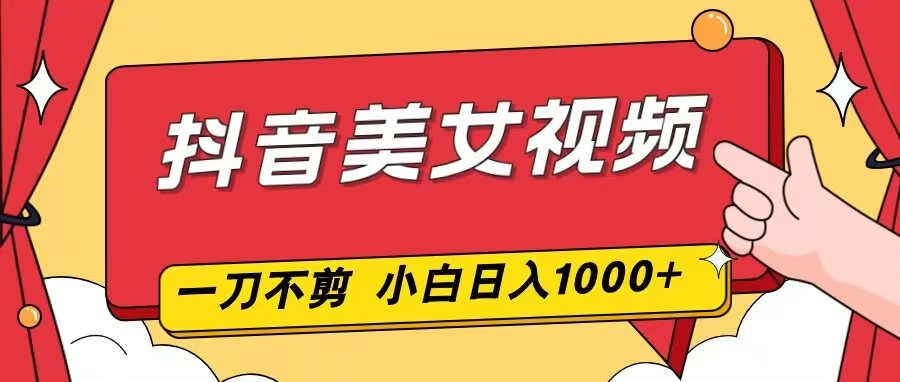 抖音美女视频,一刀不剪,两分钟一条视频,小白轻松上手,日入1000-创富云网创