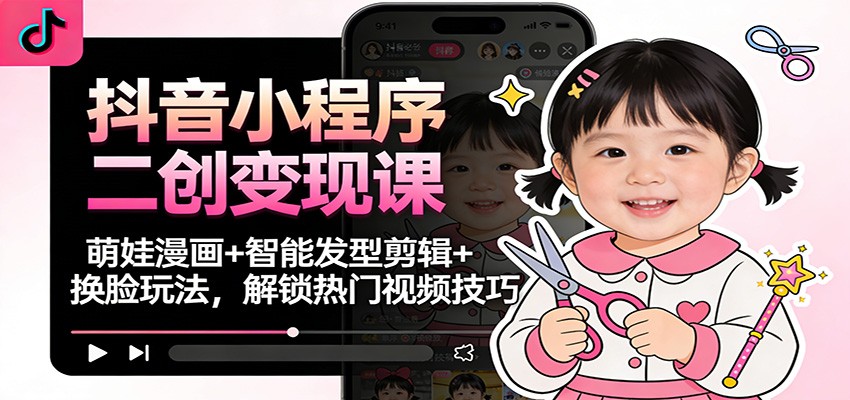 抖音小程序二创变现课：萌娃漫画+智能发型剪辑+换脸玩法，解锁热门视频技巧-创富云网创
