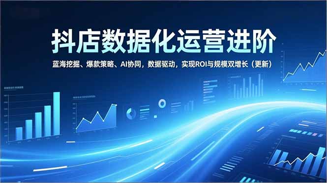 抖店数据化运营进阶,蓝海挖掘、爆款策略、AI协同,数据驱动,实现ROI与规模双增长(更新-创富云网创