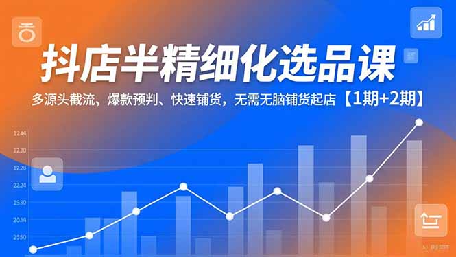 抖店半精细化选品课，多源头截流、爆款预判、快速铺货，无脑铺货起店【1期+2期】-创富云网创