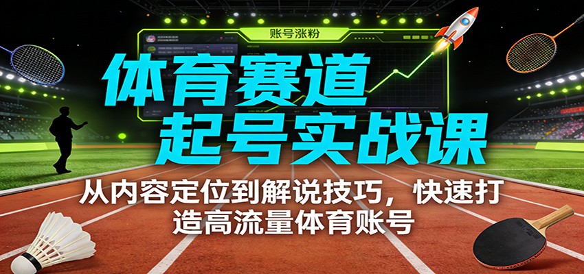 体育赛道起号实战课：从内容定位到解说技巧，快速打造高流量体育账号-创富云网创