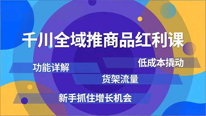千川全域推商品红利课，功能详解、低成本撬动、货架流量，新手抓住增长机会-创富云网创