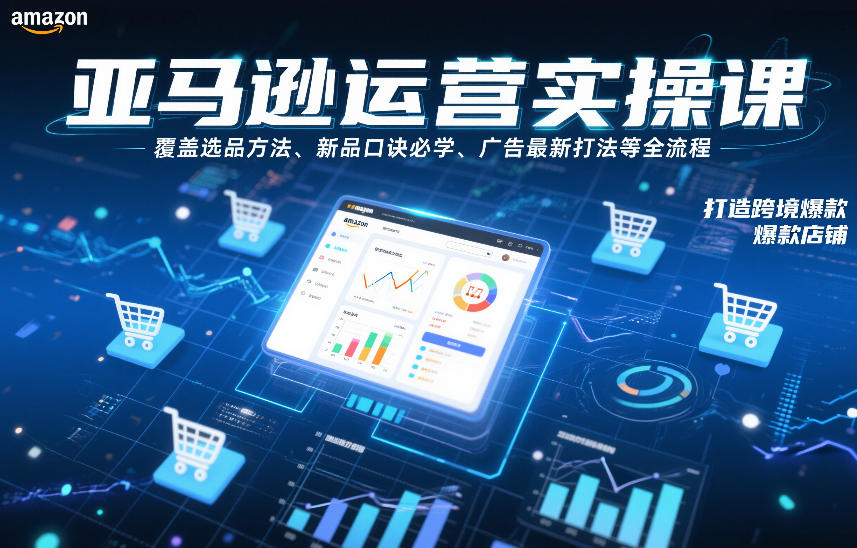 亚马逊运营实操课，覆盖选品方法、新品口诀必学、广告最新打法等全流程，打造跨境爆款店铺-创富云网创