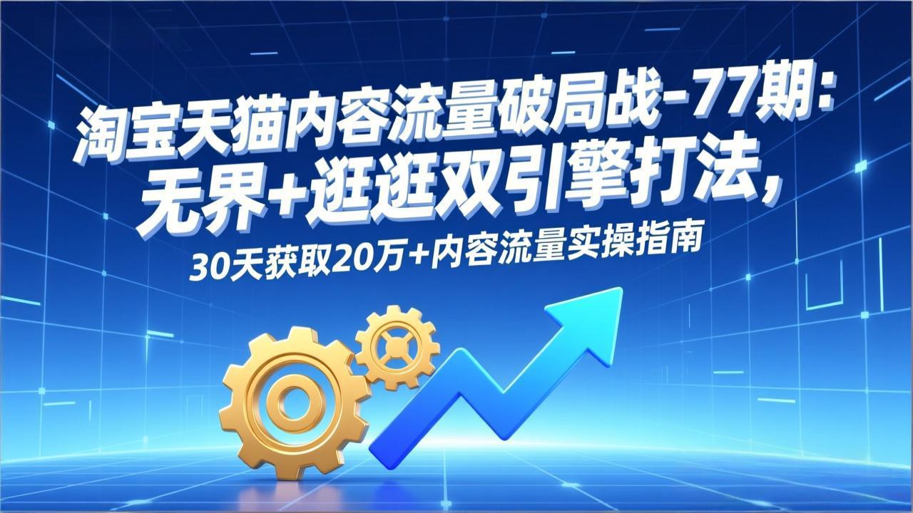 淘宝天猫内容流量破局战-77期：无界+逛逛双引擎打法，30天获取20万+内容流量实操指南-创富云网创