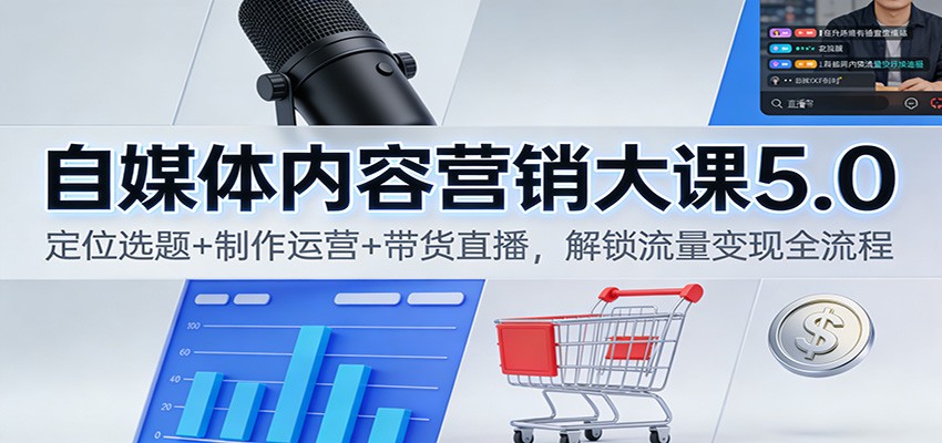 自媒体内容营销大课5.0：定位选题+制作运营+带货直播，解锁流量变现全流程-创富云网创