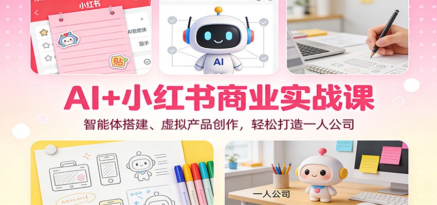 AI+小红书商业实战课：智能体搭建、虚拟产品创作，轻松打造一人公司-创富云网创