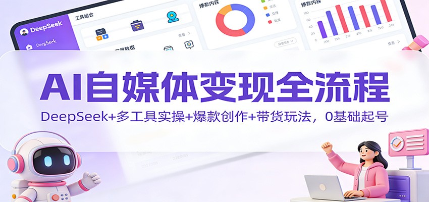AI自媒体变现全流程：DeepSeek+多工具实操+爆款创作+带货玩法，0基础起号-创富云网创