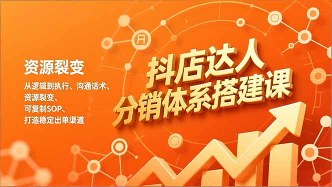 抖店达人分销体系搭建课，从逻辑到执行、沟通话术、资源裂变，可复制SOP，打造稳定出单渠道-创富云网创