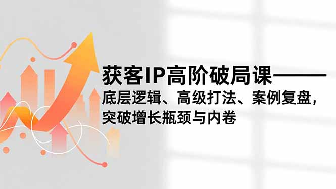 获客IP高阶破局课,底层逻辑、高级打法、案例复盘,突破增长瓶颈与内卷-创富云网创