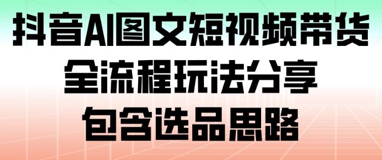 抖音AI图文短视频带货,全流程玩法分享,包含选品思路-小目标云网创