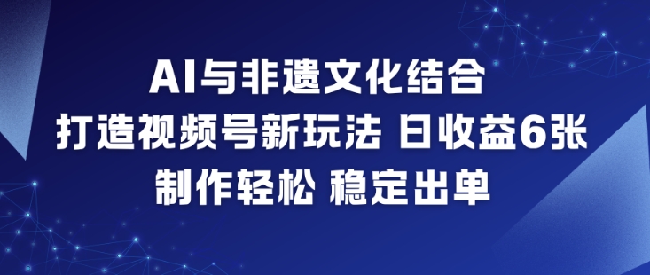 AI与非遗文化结合，打造视频号新玩法，日收益6张，制作轻松，稳定出单-创富云网创