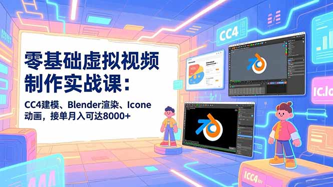 零基础虚拟视频制作实战课：CC4建模、Blender渲染、Iclone动画，接单月入可达8000+-创富云网创