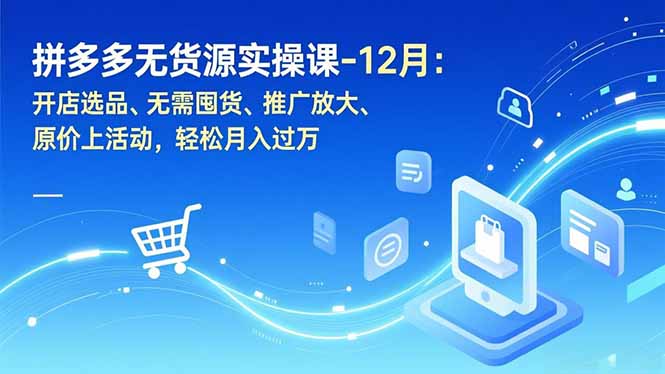 拼多多无货源实操课-12月：开店选品、无需囤货、推广放大、原价上活动，轻松月入过万-创富云网创