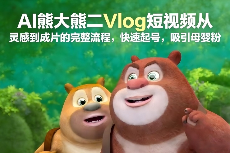 AI熊大熊二Vlog短视频从灵感到成片的完整流程，快速起号，吸引母婴粉-创富云网创