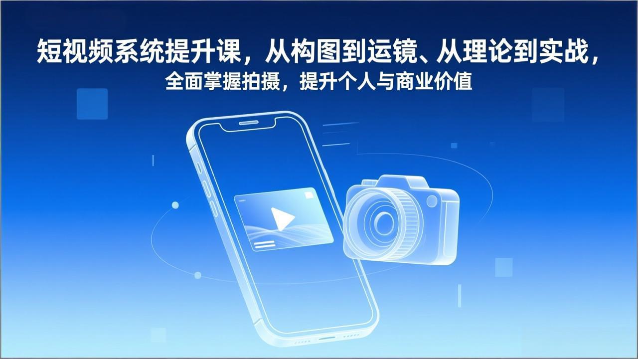 短视频系统提升课，从构图到运镜、从理论到实战，全面掌握拍摄，提升个人与商业价值-创富云网创