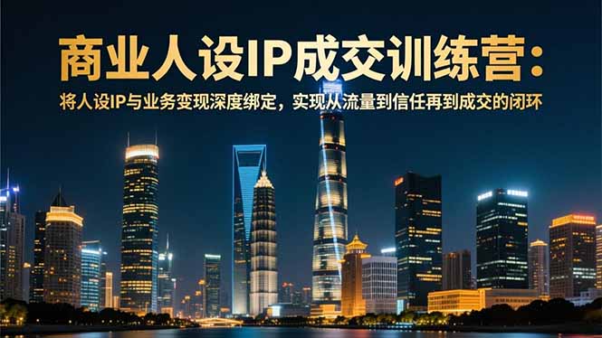 商业人设IP成交训练营-12月：将人设IP与业务变现深度绑定，从流量到信任再到成交闭环-创富云网创