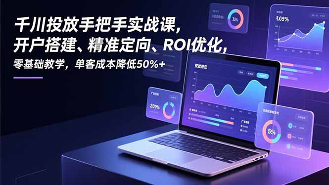 千川投放手把手实战课，开户搭建、精准定向、ROI优化，零基础教学，单客成本降低50%+-创富云网创