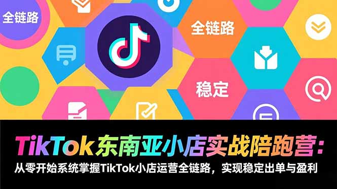 TikTok东南亚小店实战陪跑营:从零开始系统掌握TikTok小店运营全链路,实现稳定出单与盈利-创富云网创