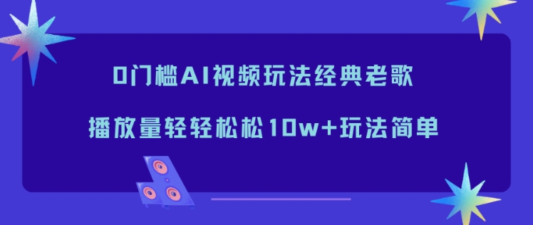 0门槛AI视频玩法经典老歌，播放量轻轻松松10w+玩法简单-创富云网创