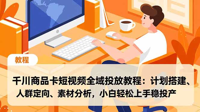 千川商品卡短视频全域投放教程：计划搭建、人群定向、素材分析，小白轻松上手稳投产-创富云网创